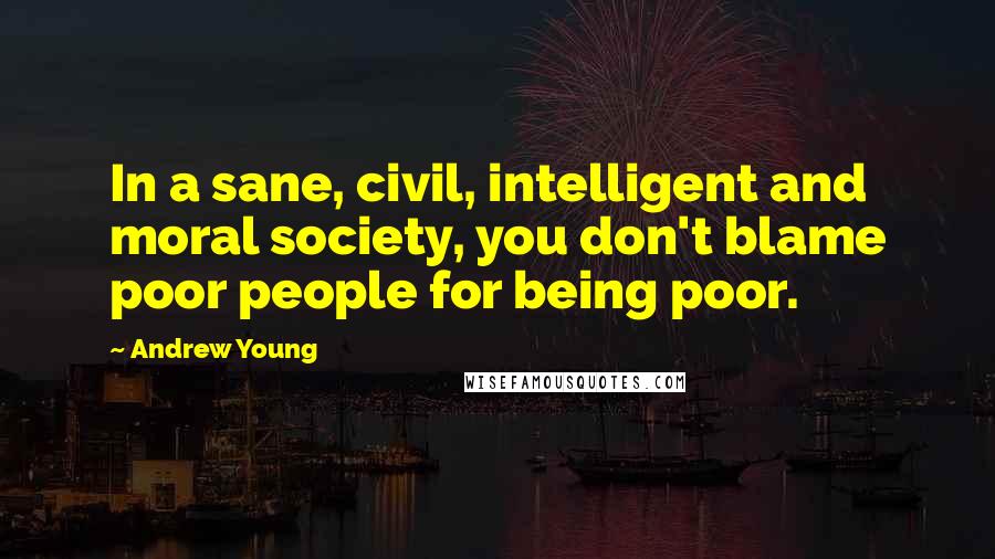 Andrew Young Quotes: In a sane, civil, intelligent and moral society, you don't blame poor people for being poor.