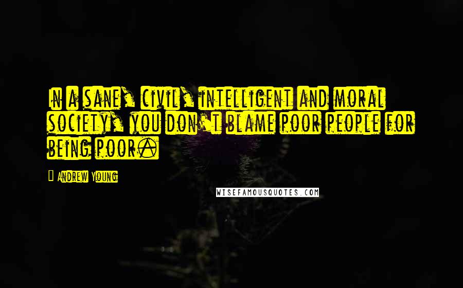 Andrew Young Quotes: In a sane, civil, intelligent and moral society, you don't blame poor people for being poor.