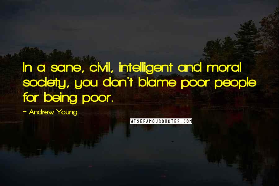 Andrew Young Quotes: In a sane, civil, intelligent and moral society, you don't blame poor people for being poor.