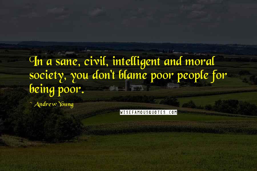Andrew Young Quotes: In a sane, civil, intelligent and moral society, you don't blame poor people for being poor.