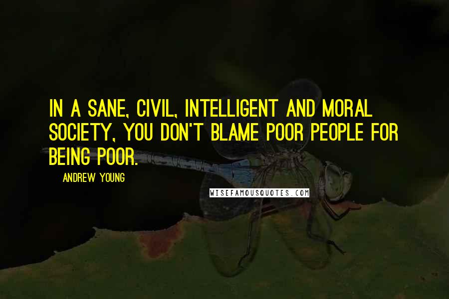 Andrew Young Quotes: In a sane, civil, intelligent and moral society, you don't blame poor people for being poor.