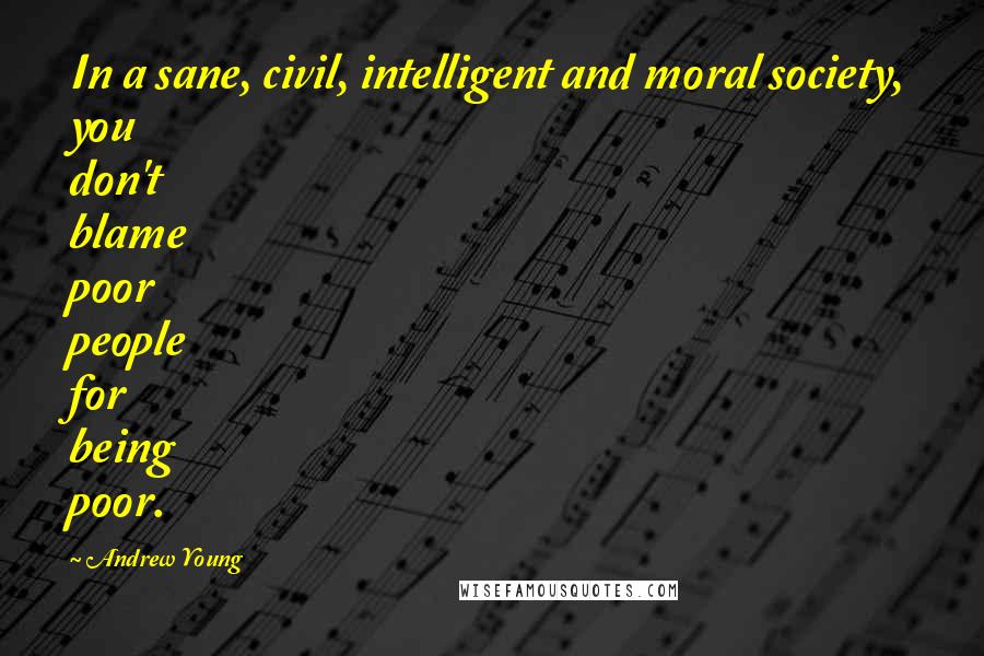 Andrew Young Quotes: In a sane, civil, intelligent and moral society, you don't blame poor people for being poor.