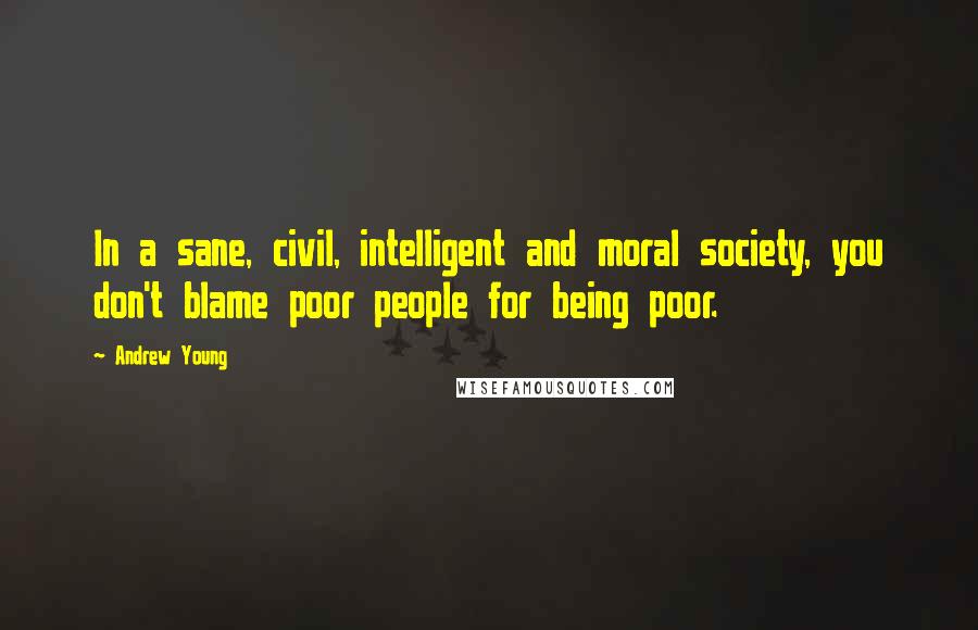Andrew Young Quotes: In a sane, civil, intelligent and moral society, you don't blame poor people for being poor.