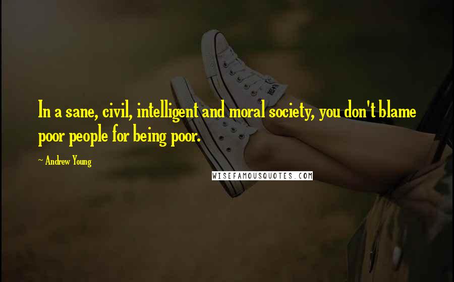 Andrew Young Quotes: In a sane, civil, intelligent and moral society, you don't blame poor people for being poor.