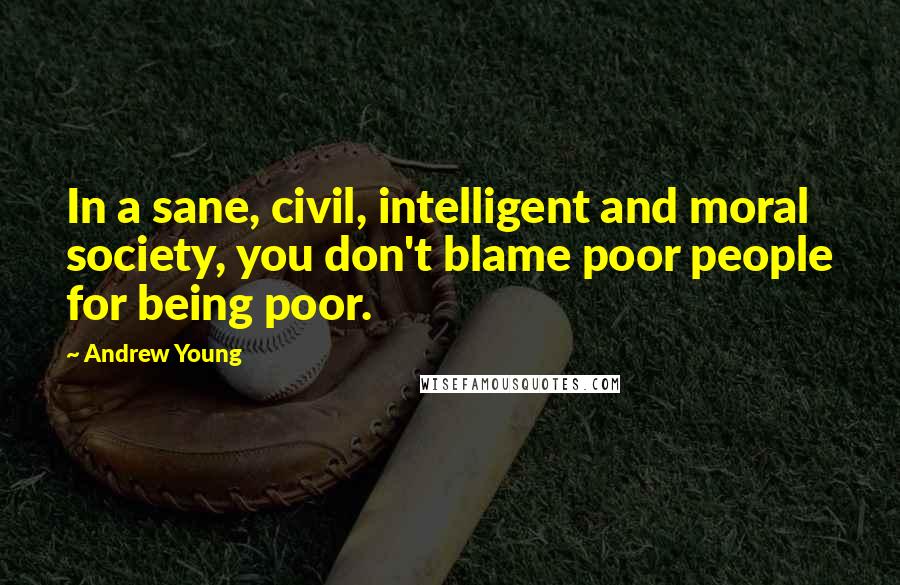 Andrew Young Quotes: In a sane, civil, intelligent and moral society, you don't blame poor people for being poor.
