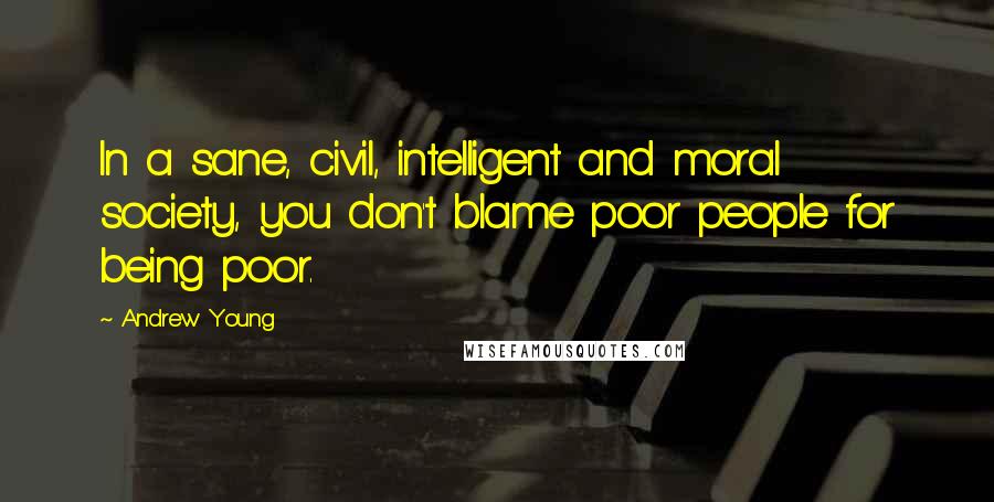 Andrew Young Quotes: In a sane, civil, intelligent and moral society, you don't blame poor people for being poor.