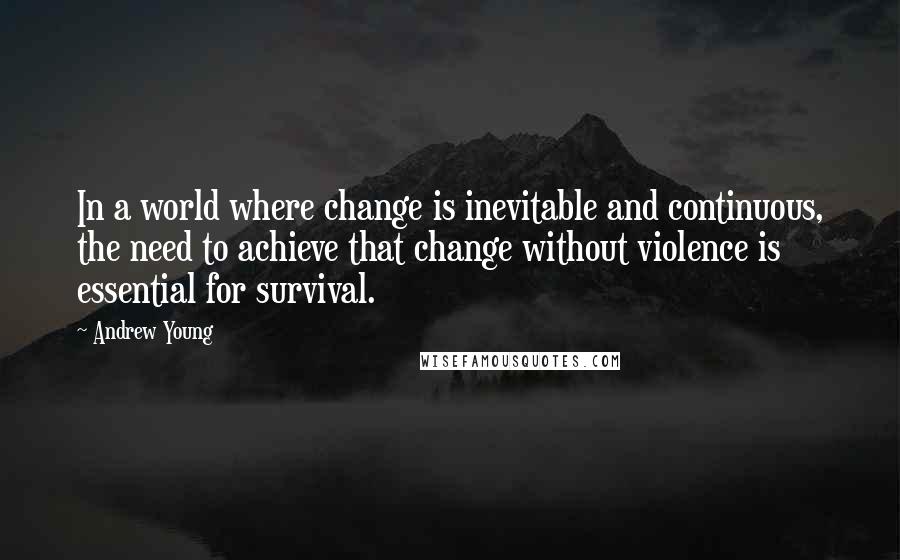 Andrew Young Quotes: In a world where change is inevitable and continuous, the need to achieve that change without violence is essential for survival.