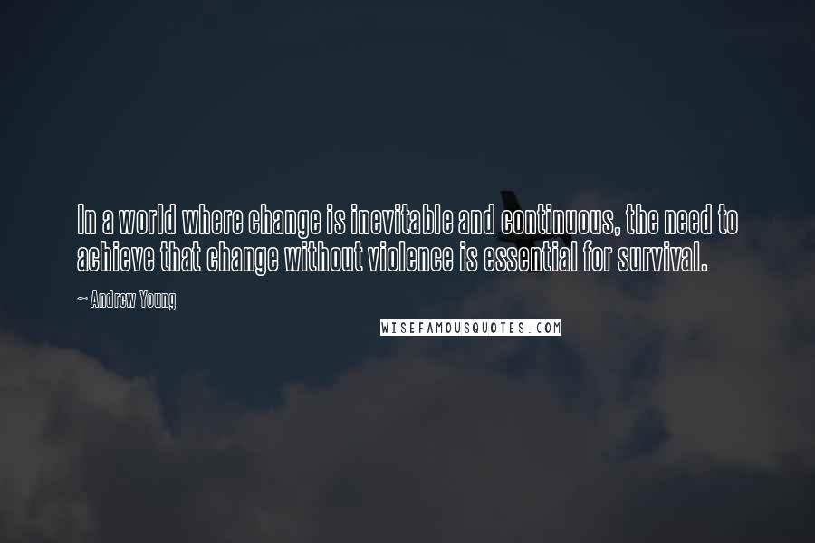 Andrew Young Quotes: In a world where change is inevitable and continuous, the need to achieve that change without violence is essential for survival.