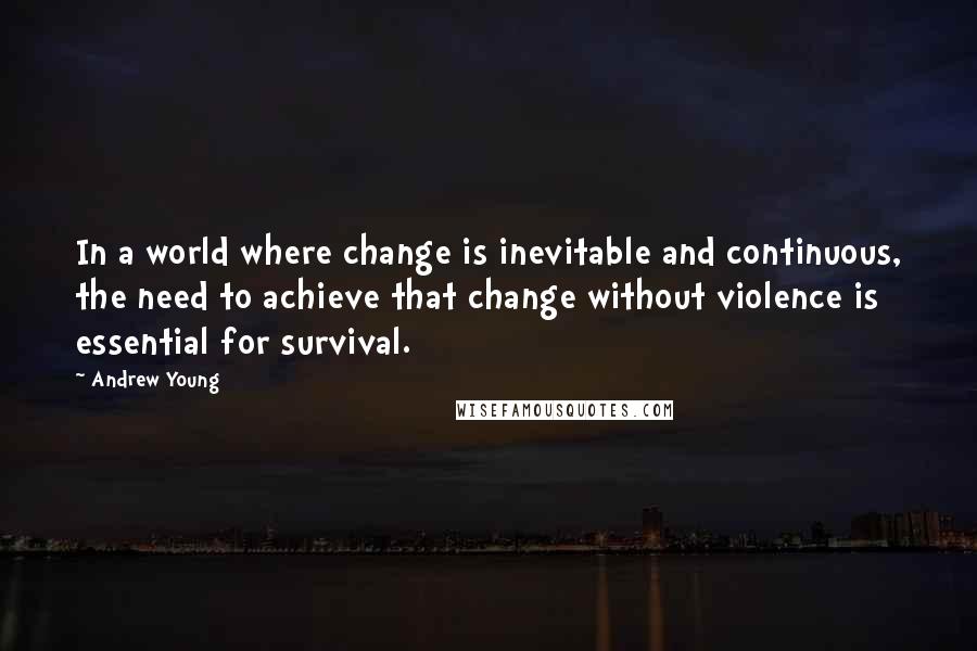 Andrew Young Quotes: In a world where change is inevitable and continuous, the need to achieve that change without violence is essential for survival.
