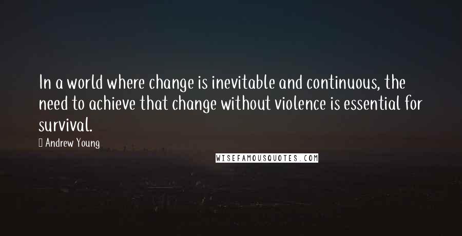 Andrew Young Quotes: In a world where change is inevitable and continuous, the need to achieve that change without violence is essential for survival.