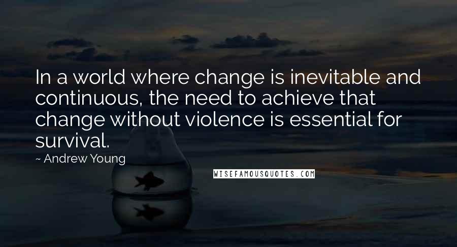 Andrew Young Quotes: In a world where change is inevitable and continuous, the need to achieve that change without violence is essential for survival.