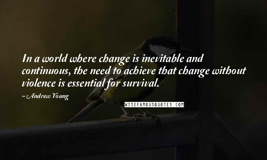Andrew Young Quotes: In a world where change is inevitable and continuous, the need to achieve that change without violence is essential for survival.