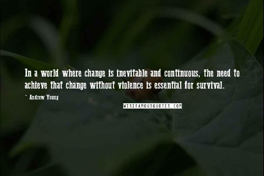 Andrew Young Quotes: In a world where change is inevitable and continuous, the need to achieve that change without violence is essential for survival.