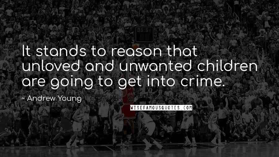 Andrew Young Quotes: It stands to reason that unloved and unwanted children are going to get into crime.
