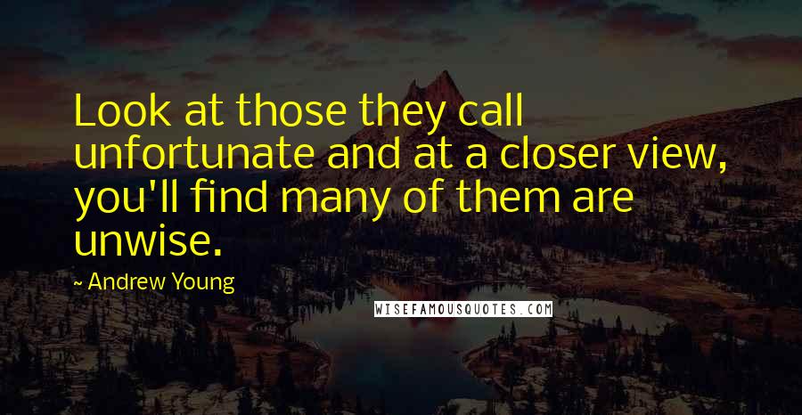 Andrew Young Quotes: Look at those they call unfortunate and at a closer view, you'll find many of them are unwise.