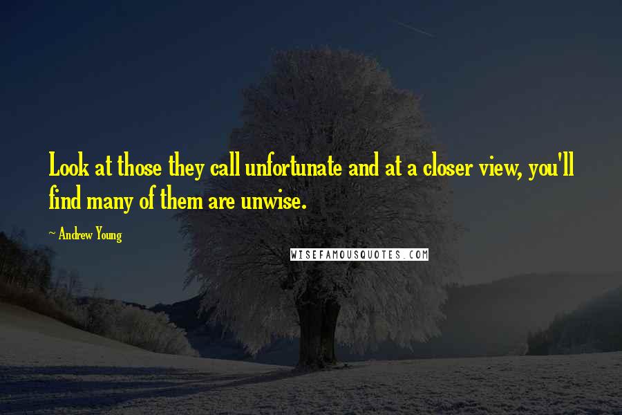 Andrew Young Quotes: Look at those they call unfortunate and at a closer view, you'll find many of them are unwise.