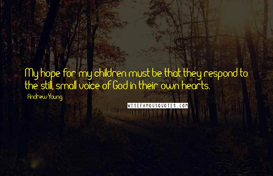 Andrew Young Quotes: My hope for my children must be that they respond to the still, small voice of God in their own hearts.