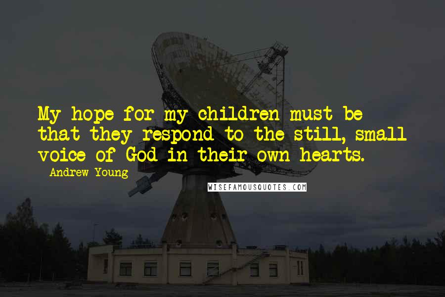 Andrew Young Quotes: My hope for my children must be that they respond to the still, small voice of God in their own hearts.