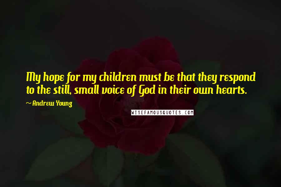 Andrew Young Quotes: My hope for my children must be that they respond to the still, small voice of God in their own hearts.