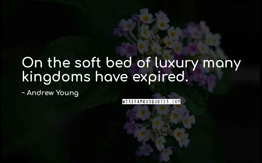 Andrew Young Quotes: On the soft bed of luxury many kingdoms have expired.