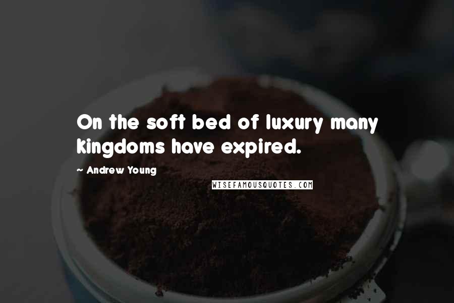 Andrew Young Quotes: On the soft bed of luxury many kingdoms have expired.