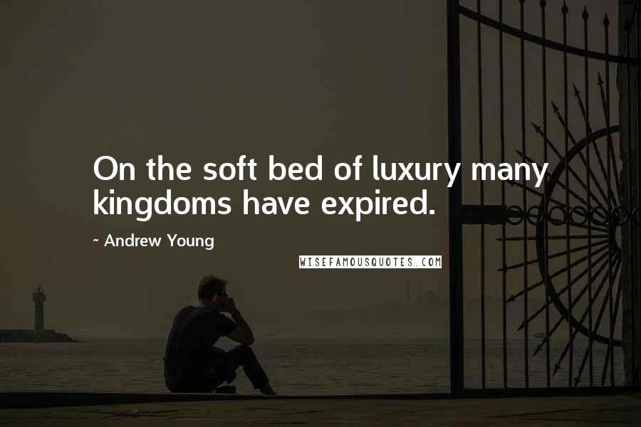 Andrew Young Quotes: On the soft bed of luxury many kingdoms have expired.
