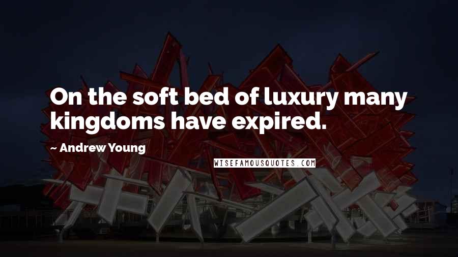 Andrew Young Quotes: On the soft bed of luxury many kingdoms have expired.