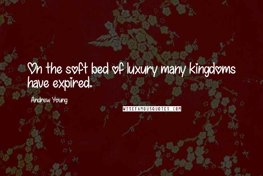 Andrew Young Quotes: On the soft bed of luxury many kingdoms have expired.