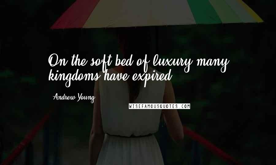 Andrew Young Quotes: On the soft bed of luxury many kingdoms have expired.