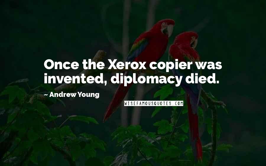 Andrew Young Quotes: Once the Xerox copier was invented, diplomacy died.