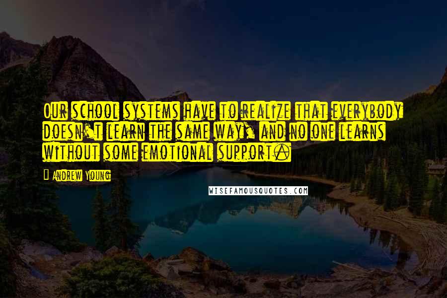 Andrew Young Quotes: Our school systems have to realize that everybody doesn't learn the same way, and no one learns without some emotional support.