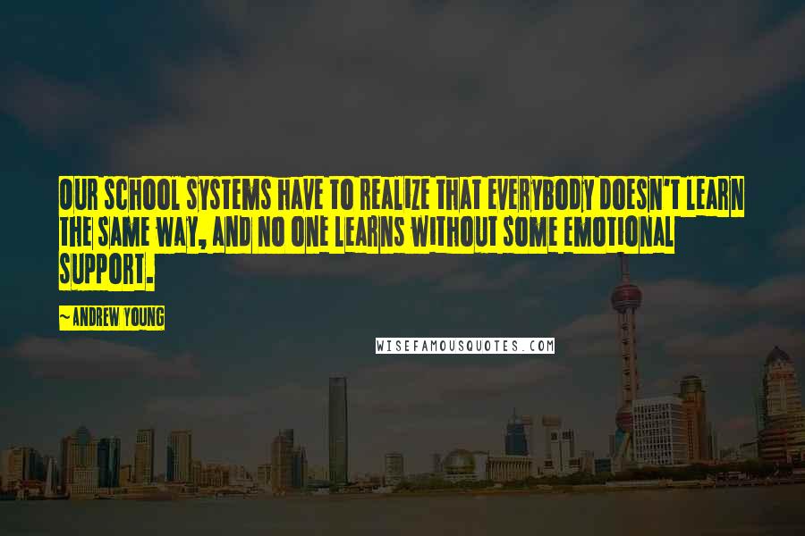 Andrew Young Quotes: Our school systems have to realize that everybody doesn't learn the same way, and no one learns without some emotional support.