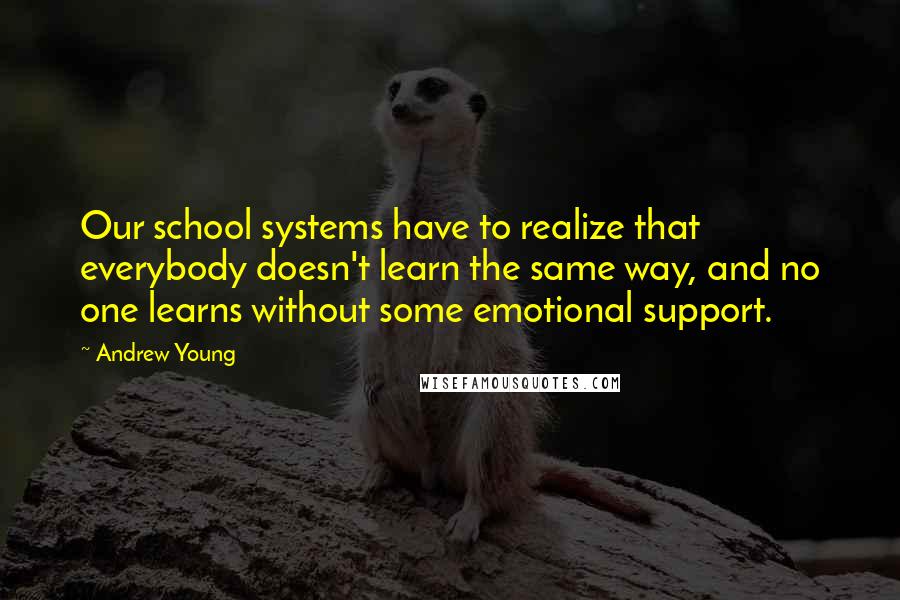 Andrew Young Quotes: Our school systems have to realize that everybody doesn't learn the same way, and no one learns without some emotional support.