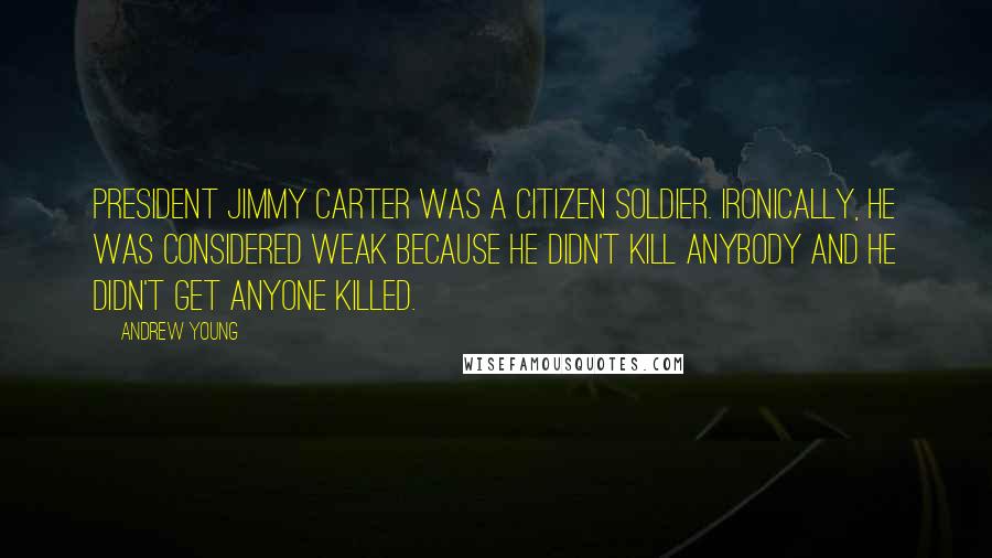 Andrew Young Quotes: President Jimmy Carter was a citizen soldier. Ironically, he was considered weak because he didn't kill anybody and he didn't get anyone killed.