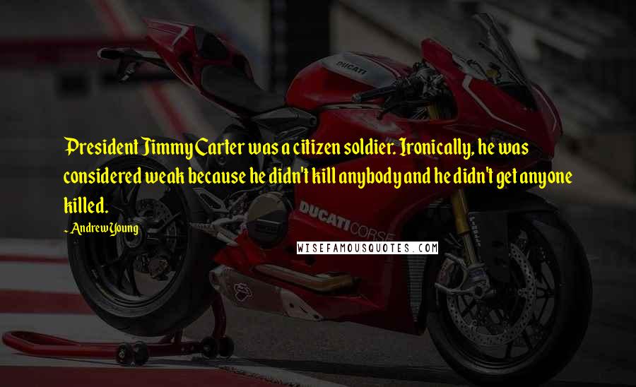 Andrew Young Quotes: President Jimmy Carter was a citizen soldier. Ironically, he was considered weak because he didn't kill anybody and he didn't get anyone killed.