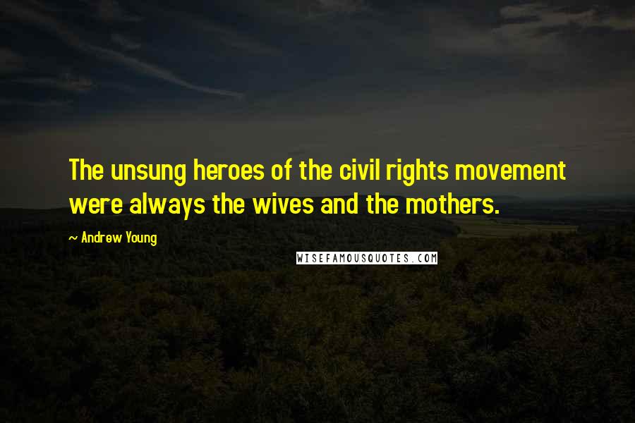 Andrew Young Quotes: The unsung heroes of the civil rights movement were always the wives and the mothers.