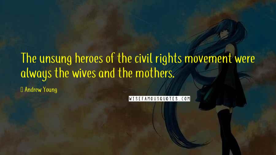 Andrew Young Quotes: The unsung heroes of the civil rights movement were always the wives and the mothers.