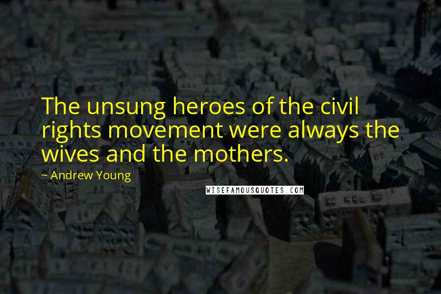 Andrew Young Quotes: The unsung heroes of the civil rights movement were always the wives and the mothers.