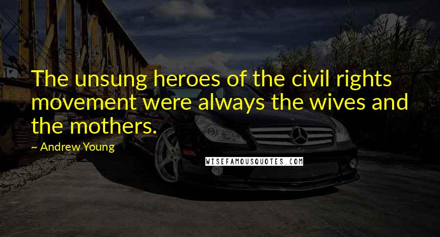 Andrew Young Quotes: The unsung heroes of the civil rights movement were always the wives and the mothers.