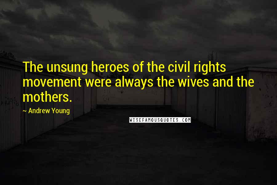 Andrew Young Quotes: The unsung heroes of the civil rights movement were always the wives and the mothers.