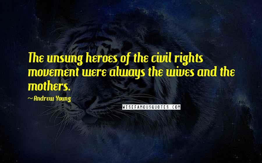 Andrew Young Quotes: The unsung heroes of the civil rights movement were always the wives and the mothers.