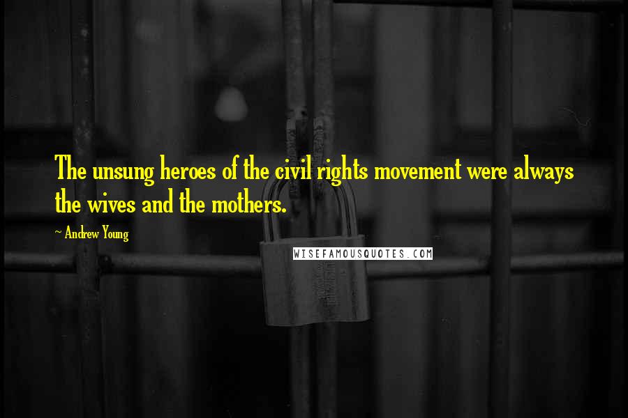 Andrew Young Quotes: The unsung heroes of the civil rights movement were always the wives and the mothers.