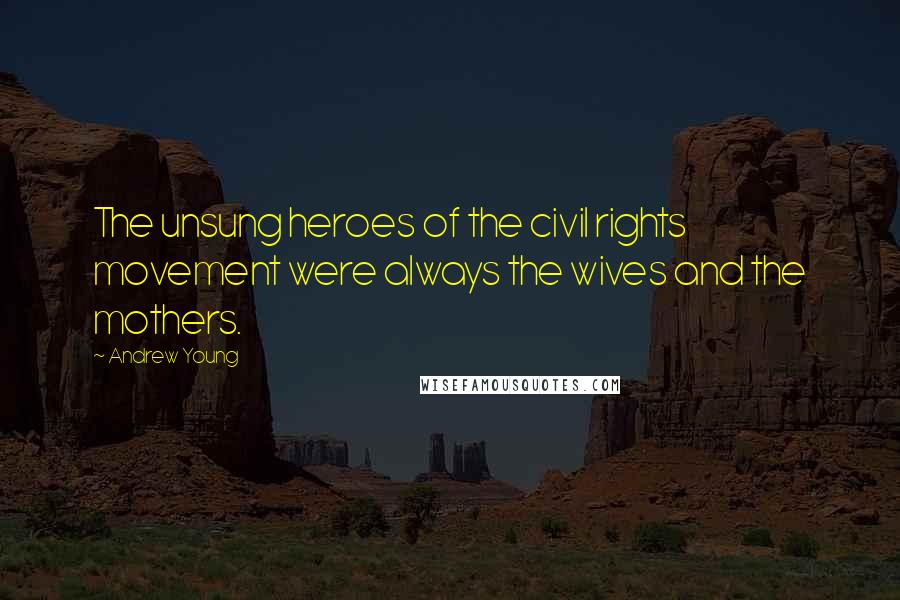 Andrew Young Quotes: The unsung heroes of the civil rights movement were always the wives and the mothers.