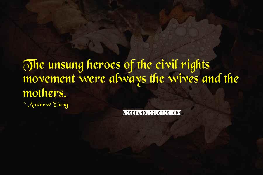 Andrew Young Quotes: The unsung heroes of the civil rights movement were always the wives and the mothers.