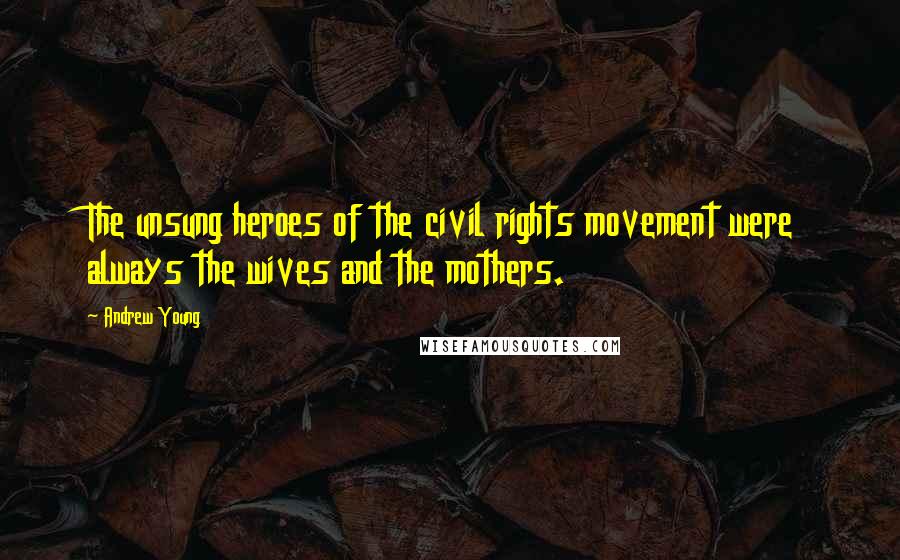Andrew Young Quotes: The unsung heroes of the civil rights movement were always the wives and the mothers.