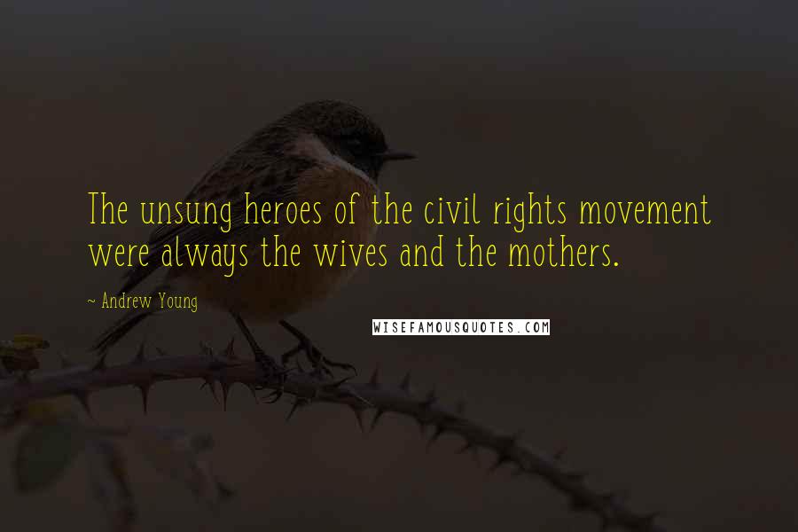 Andrew Young Quotes: The unsung heroes of the civil rights movement were always the wives and the mothers.