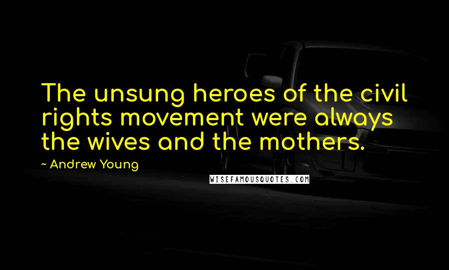 Andrew Young Quotes: The unsung heroes of the civil rights movement were always the wives and the mothers.