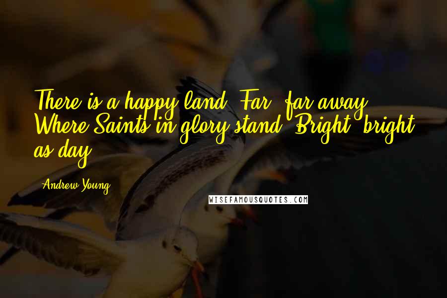Andrew Young Quotes: There is a happy land, Far, far away, Where Saints in glory stand, Bright, bright as day.