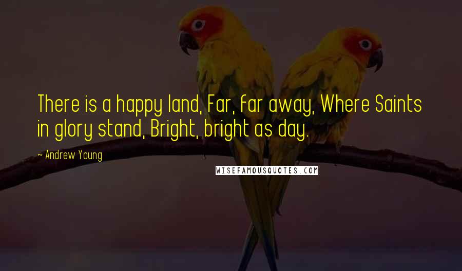 Andrew Young Quotes: There is a happy land, Far, far away, Where Saints in glory stand, Bright, bright as day.