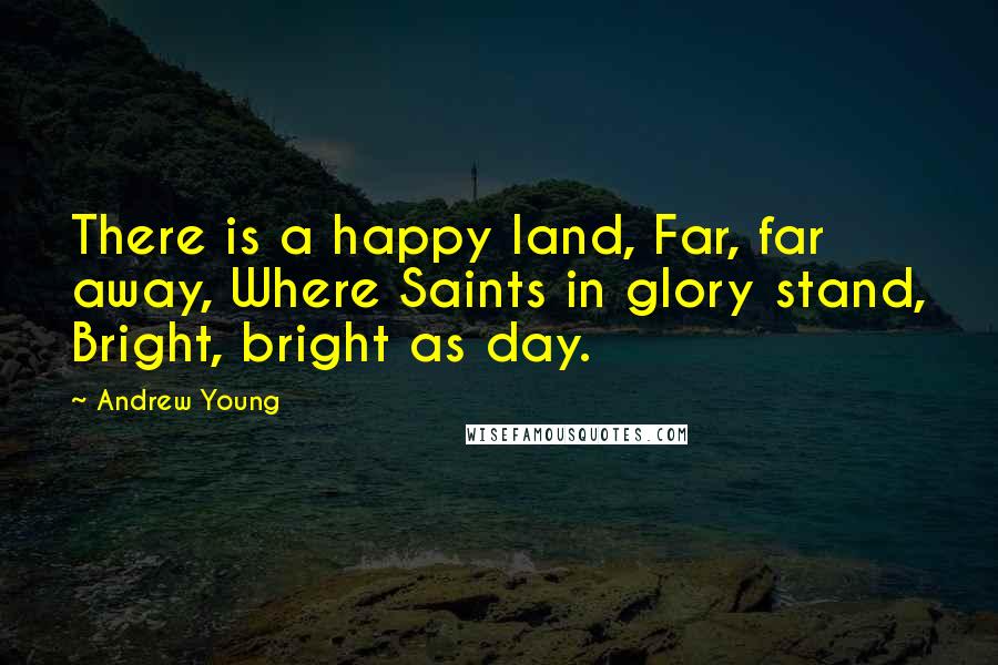 Andrew Young Quotes: There is a happy land, Far, far away, Where Saints in glory stand, Bright, bright as day.